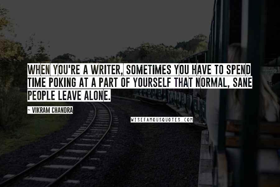 Vikram Chandra Quotes: When you're a writer, sometimes you have to spend time poking at a part of yourself that normal, sane people leave alone.