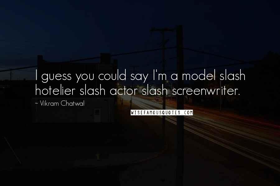 Vikram Chatwal Quotes: I guess you could say I'm a model slash hotelier slash actor slash screenwriter.