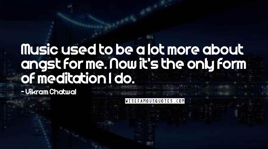 Vikram Chatwal Quotes: Music used to be a lot more about angst for me. Now it's the only form of meditation I do.