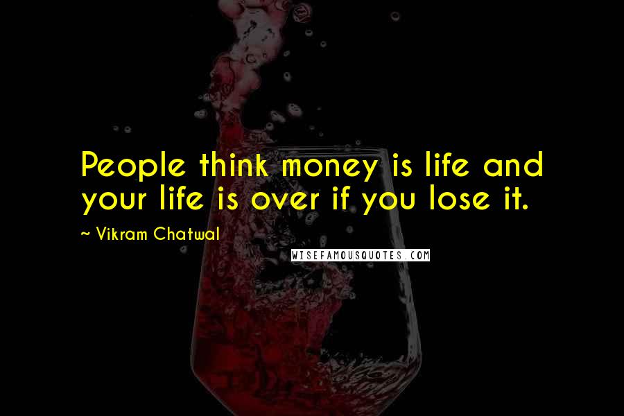 Vikram Chatwal Quotes: People think money is life and your life is over if you lose it.
