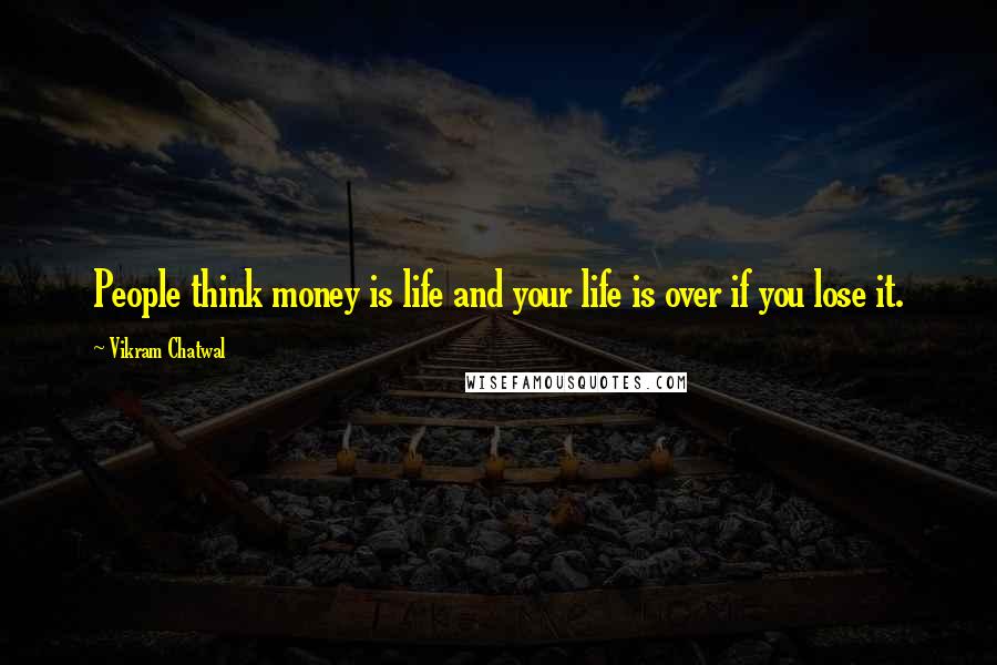 Vikram Chatwal Quotes: People think money is life and your life is over if you lose it.