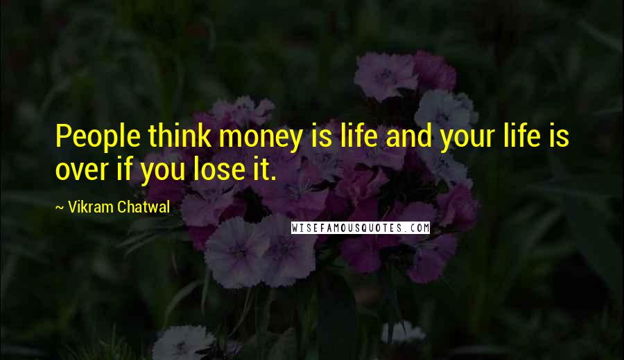 Vikram Chatwal Quotes: People think money is life and your life is over if you lose it.