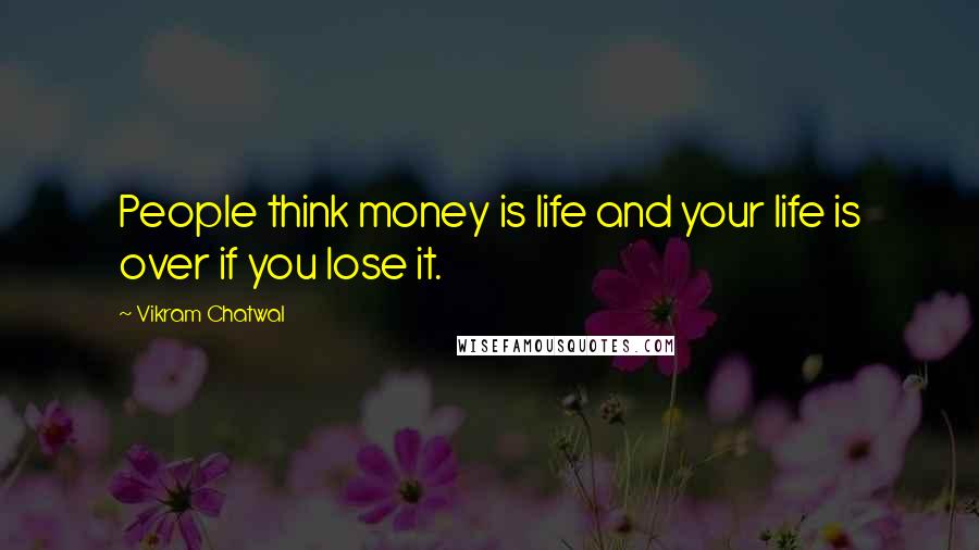 Vikram Chatwal Quotes: People think money is life and your life is over if you lose it.