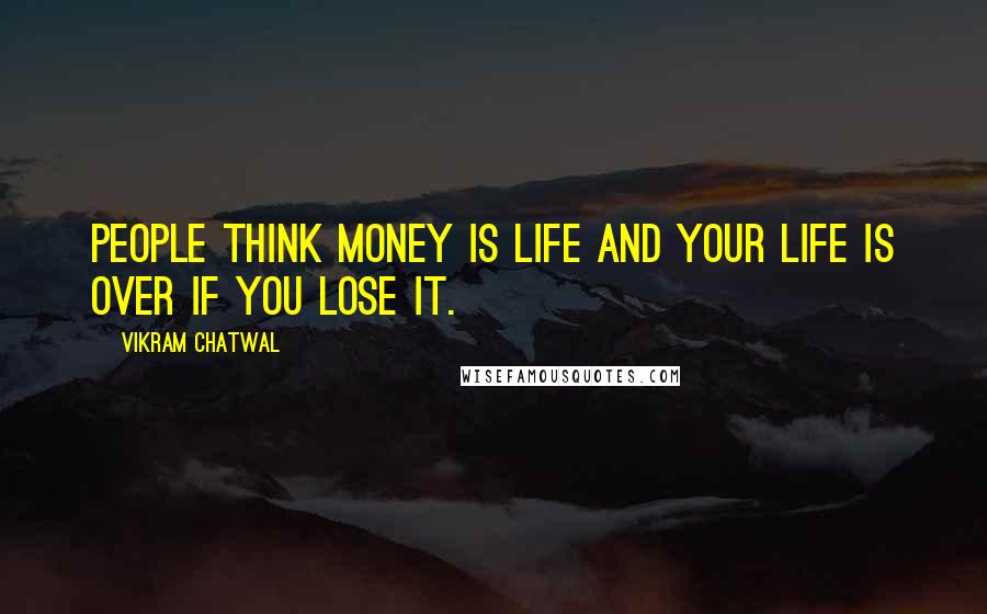 Vikram Chatwal Quotes: People think money is life and your life is over if you lose it.