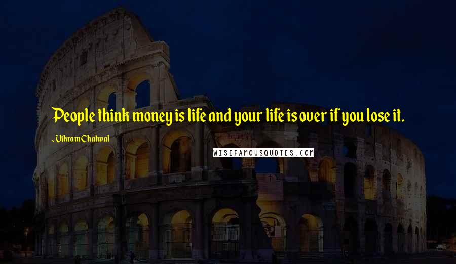 Vikram Chatwal Quotes: People think money is life and your life is over if you lose it.