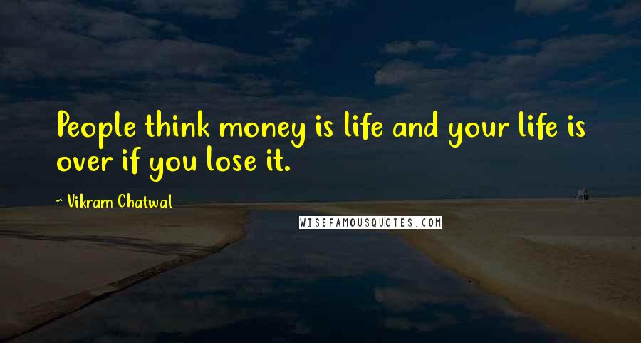 Vikram Chatwal Quotes: People think money is life and your life is over if you lose it.