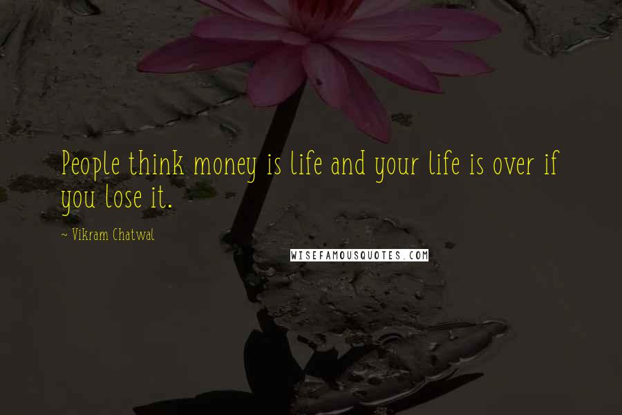 Vikram Chatwal Quotes: People think money is life and your life is over if you lose it.