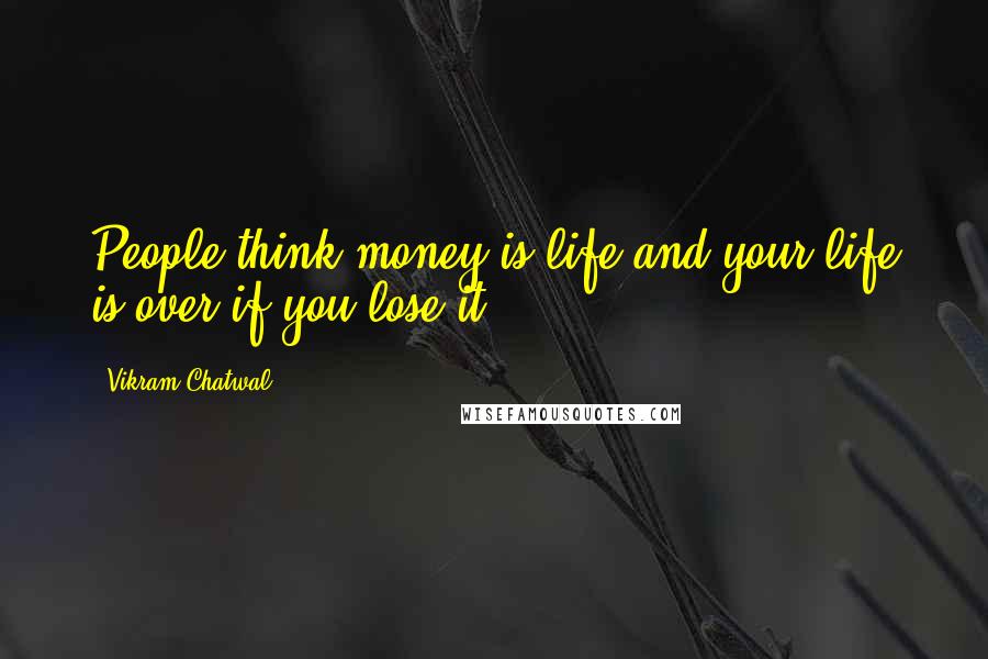 Vikram Chatwal Quotes: People think money is life and your life is over if you lose it.