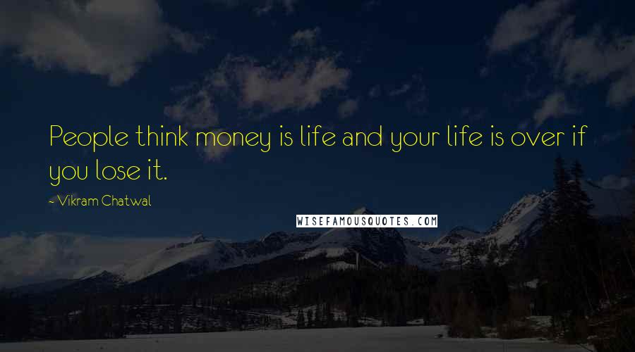 Vikram Chatwal Quotes: People think money is life and your life is over if you lose it.