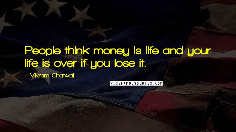 Vikram Chatwal Quotes: People think money is life and your life is over if you lose it.