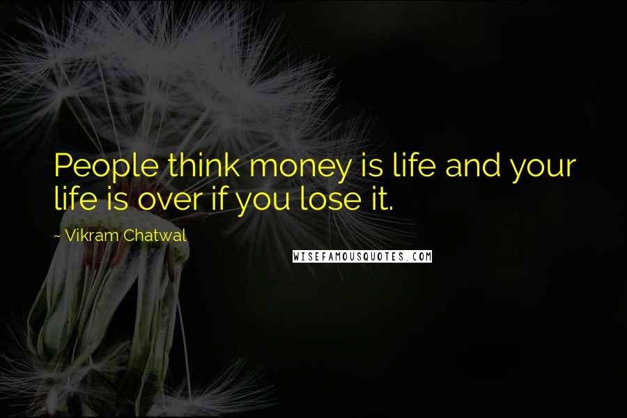 Vikram Chatwal Quotes: People think money is life and your life is over if you lose it.