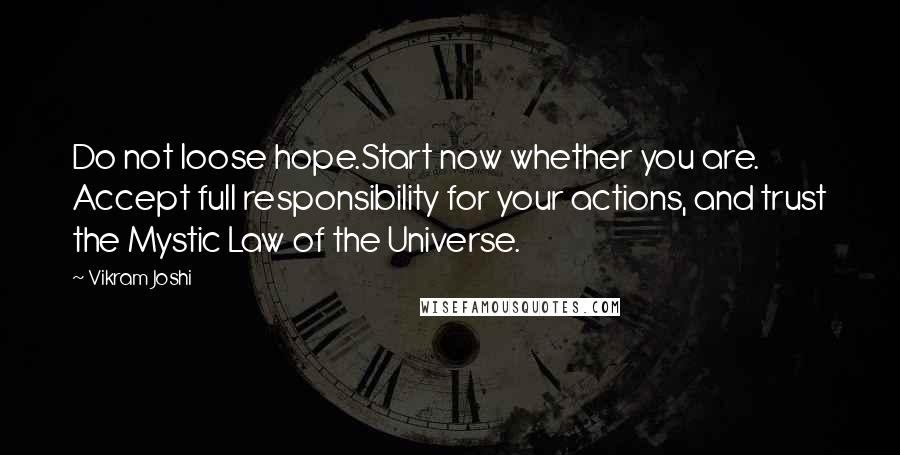 Vikram Joshi Quotes: Do not loose hope.Start now whether you are. Accept full responsibility for your actions, and trust the Mystic Law of the Universe.