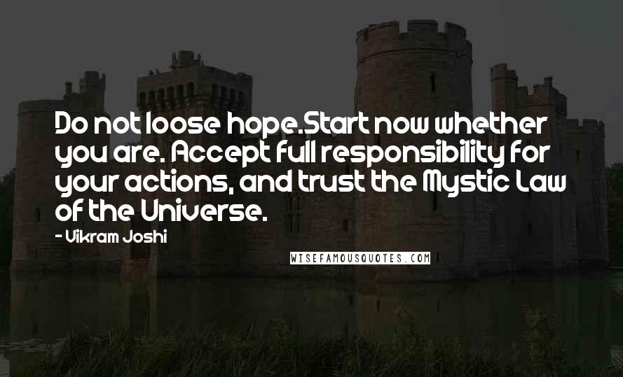 Vikram Joshi Quotes: Do not loose hope.Start now whether you are. Accept full responsibility for your actions, and trust the Mystic Law of the Universe.