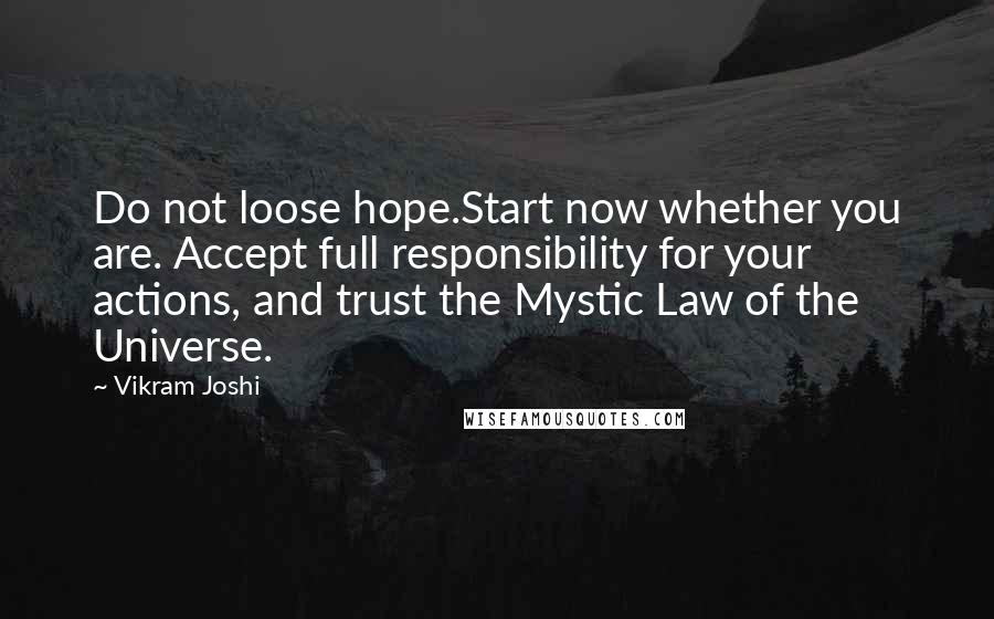 Vikram Joshi Quotes: Do not loose hope.Start now whether you are. Accept full responsibility for your actions, and trust the Mystic Law of the Universe.
