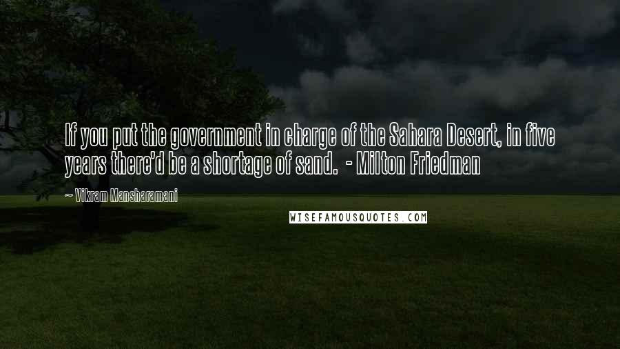 Vikram Mansharamani Quotes: If you put the government in charge of the Sahara Desert, in five years there'd be a shortage of sand.  - Milton Friedman