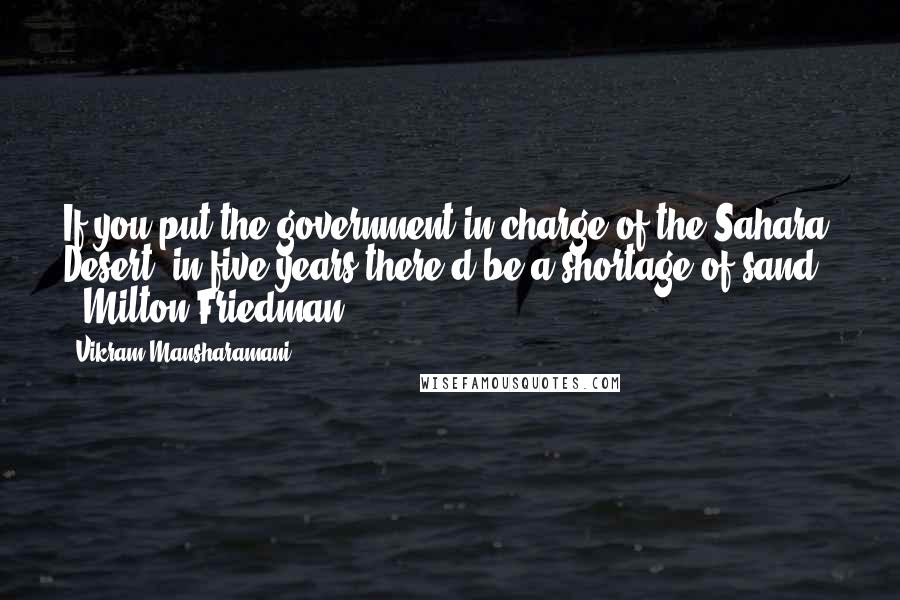 Vikram Mansharamani Quotes: If you put the government in charge of the Sahara Desert, in five years there'd be a shortage of sand.  - Milton Friedman