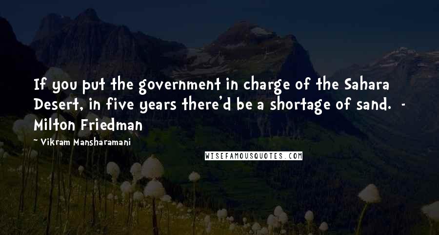 Vikram Mansharamani Quotes: If you put the government in charge of the Sahara Desert, in five years there'd be a shortage of sand.  - Milton Friedman