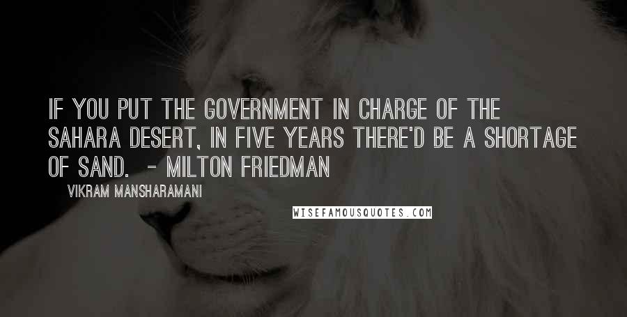 Vikram Mansharamani Quotes: If you put the government in charge of the Sahara Desert, in five years there'd be a shortage of sand. - Milton Friedman