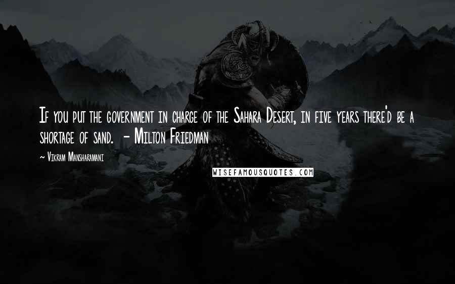 Vikram Mansharamani Quotes: If you put the government in charge of the Sahara Desert, in five years there'd be a shortage of sand.  - Milton Friedman