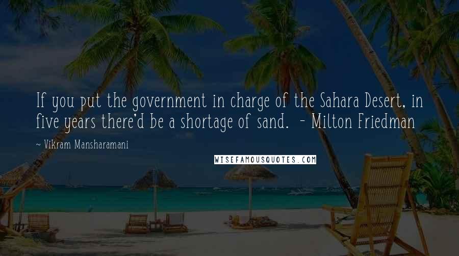 Vikram Mansharamani Quotes: If you put the government in charge of the Sahara Desert, in five years there'd be a shortage of sand.  - Milton Friedman