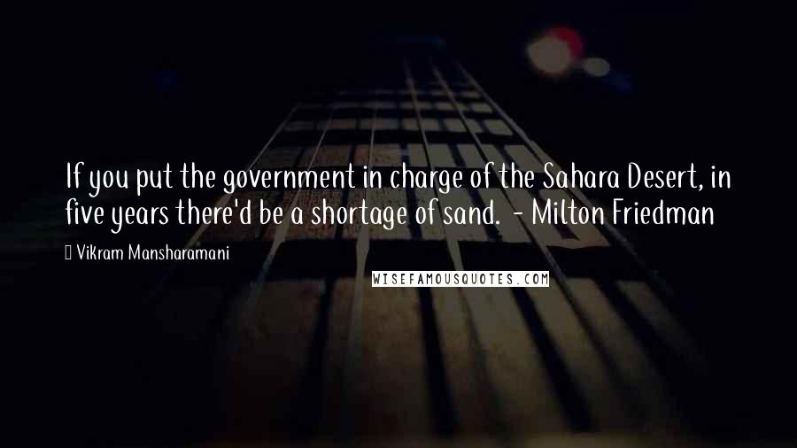 Vikram Mansharamani Quotes: If you put the government in charge of the Sahara Desert, in five years there'd be a shortage of sand.  - Milton Friedman