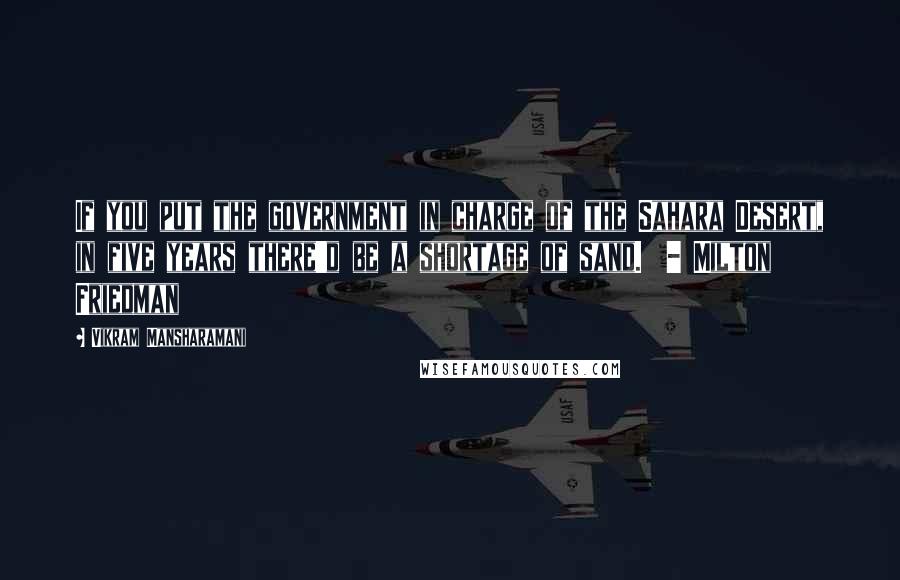 Vikram Mansharamani Quotes: If you put the government in charge of the Sahara Desert, in five years there'd be a shortage of sand. - Milton Friedman