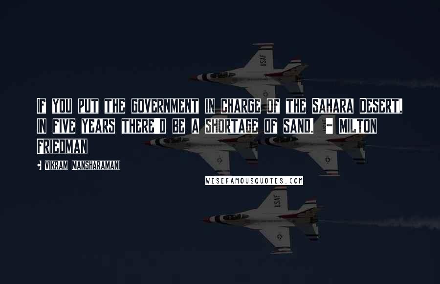 Vikram Mansharamani Quotes: If you put the government in charge of the Sahara Desert, in five years there'd be a shortage of sand.  - Milton Friedman