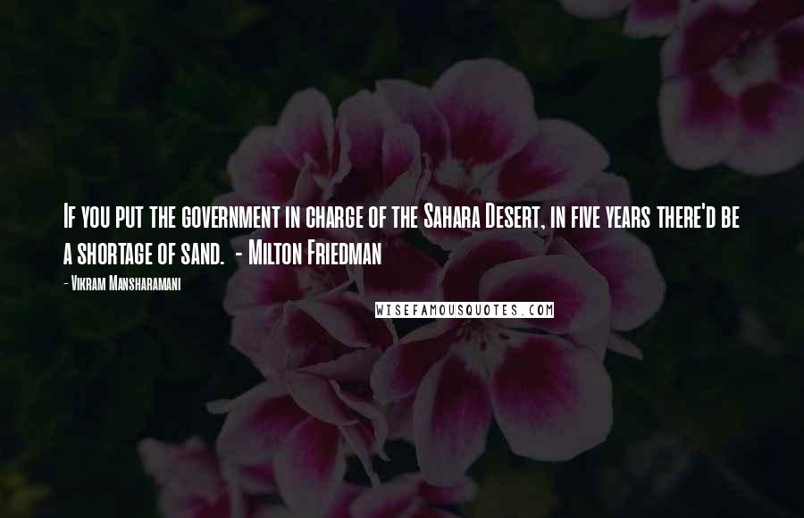 Vikram Mansharamani Quotes: If you put the government in charge of the Sahara Desert, in five years there'd be a shortage of sand.  - Milton Friedman