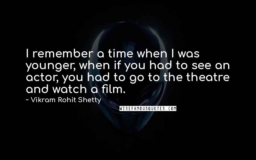 Vikram Rohit Shetty Quotes: I remember a time when I was younger, when if you had to see an actor, you had to go to the theatre and watch a film.
