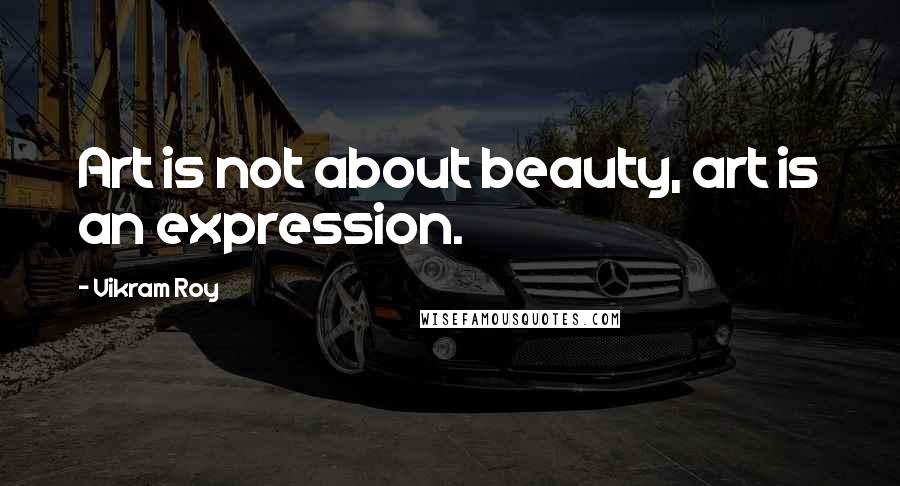 Vikram Roy Quotes: Art is not about beauty, art is an expression.