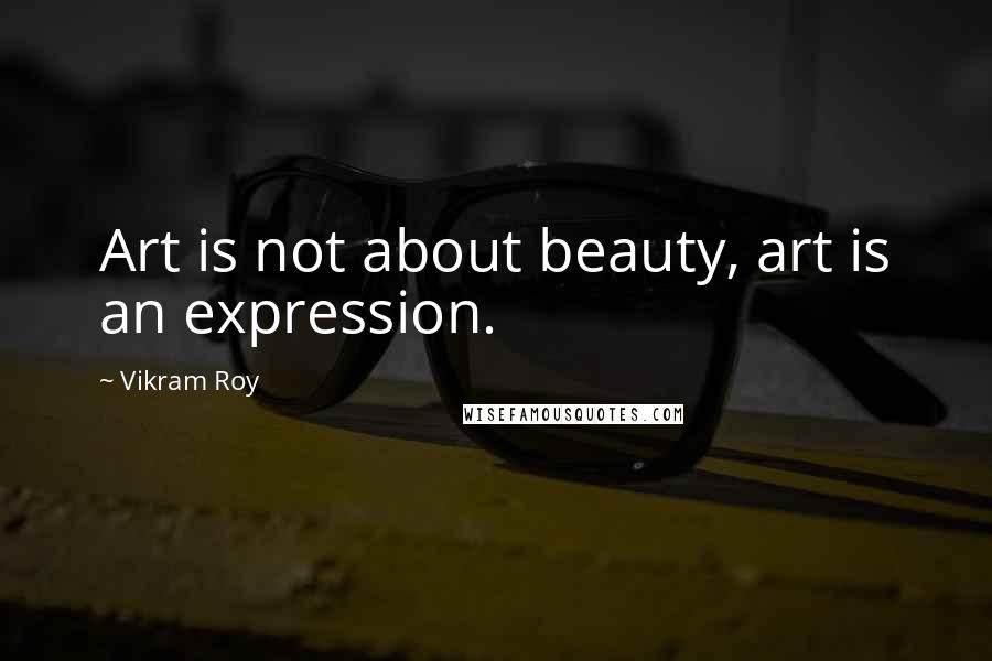 Vikram Roy Quotes: Art is not about beauty, art is an expression.