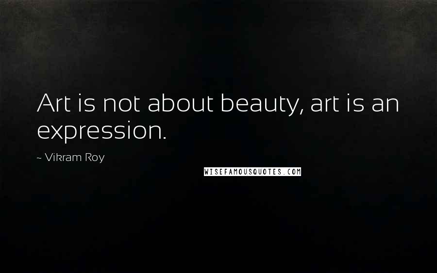 Vikram Roy Quotes: Art is not about beauty, art is an expression.