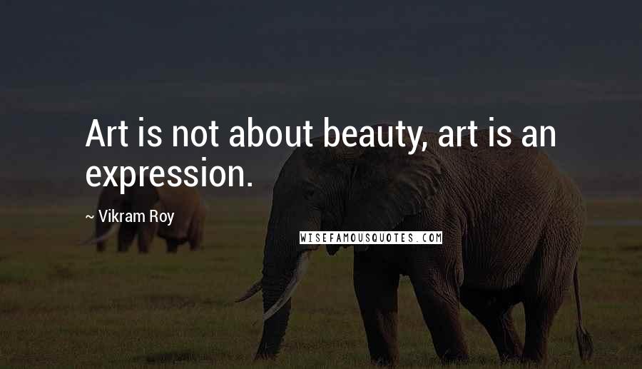 Vikram Roy Quotes: Art is not about beauty, art is an expression.