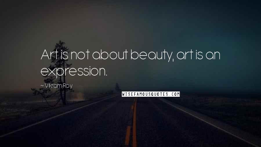 Vikram Roy Quotes: Art is not about beauty, art is an expression.
