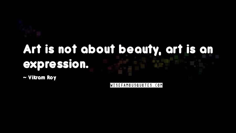 Vikram Roy Quotes: Art is not about beauty, art is an expression.
