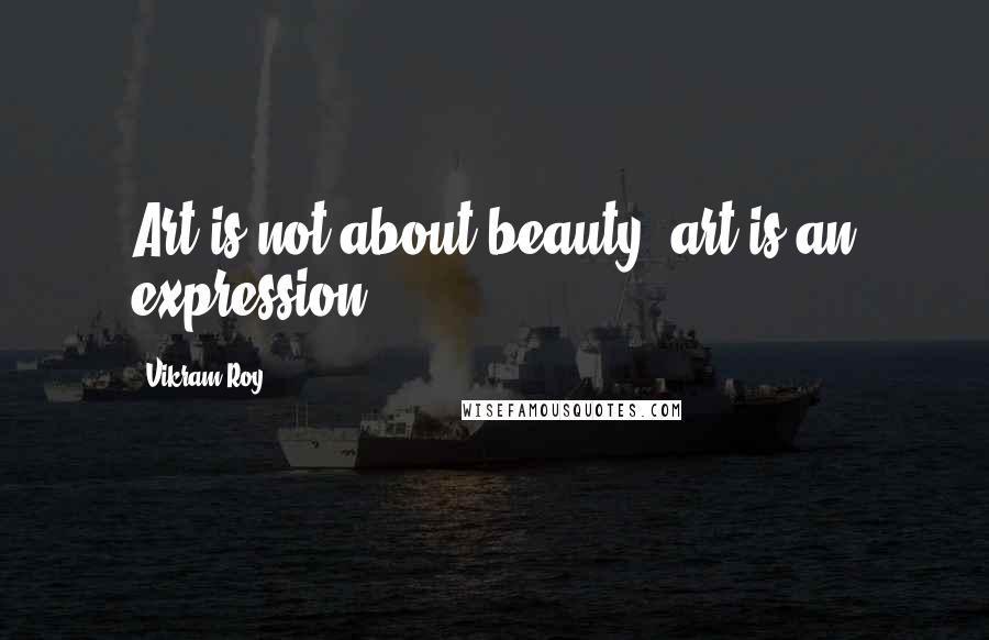 Vikram Roy Quotes: Art is not about beauty, art is an expression.