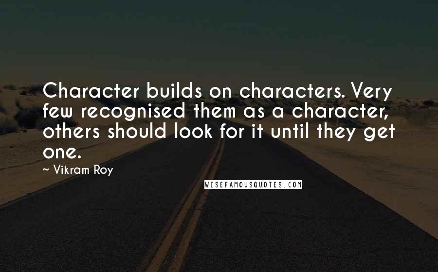 Vikram Roy Quotes: Character builds on characters. Very few recognised them as a character, others should look for it until they get one.