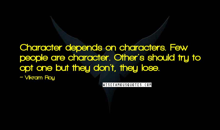 Vikram Roy Quotes: Character depends on characters. Few people are character. Other's should try to opt one but they don't, they lose.