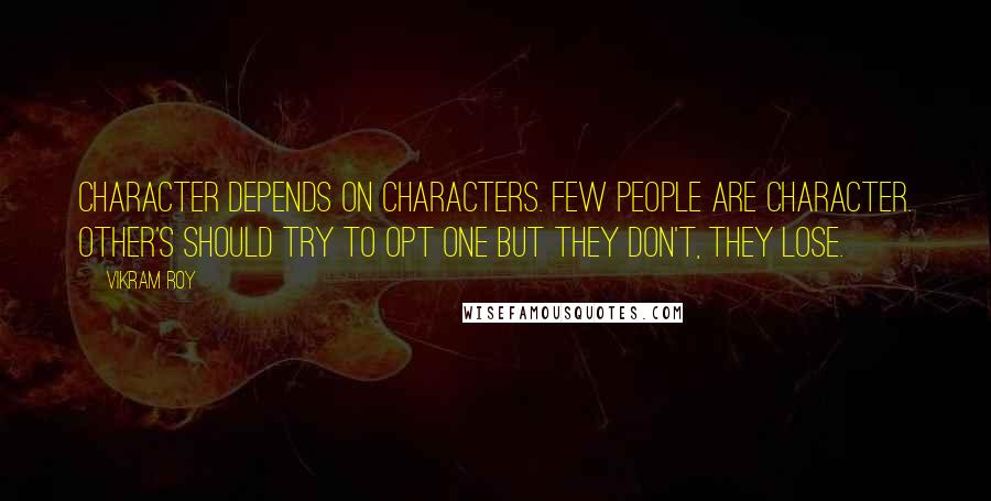 Vikram Roy Quotes: Character depends on characters. Few people are character. Other's should try to opt one but they don't, they lose.