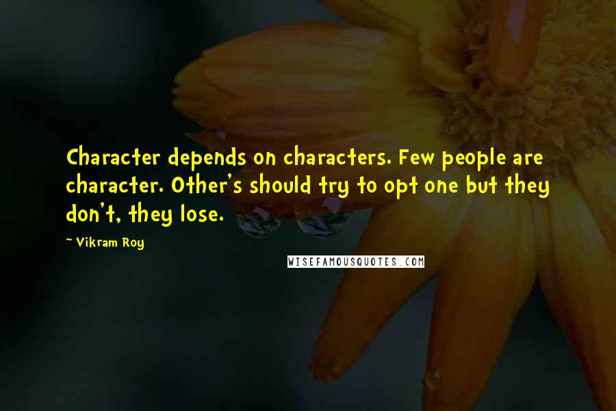 Vikram Roy Quotes: Character depends on characters. Few people are character. Other's should try to opt one but they don't, they lose.