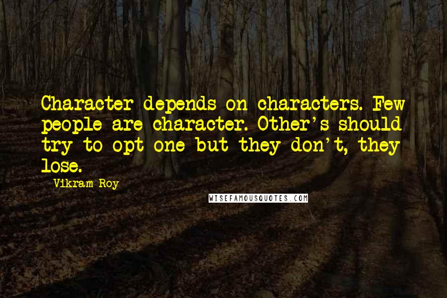 Vikram Roy Quotes: Character depends on characters. Few people are character. Other's should try to opt one but they don't, they lose.