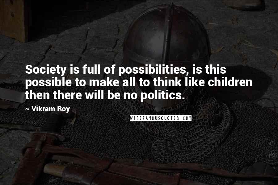 Vikram Roy Quotes: Society is full of possibilities, is this possible to make all to think like children then there will be no politics.
