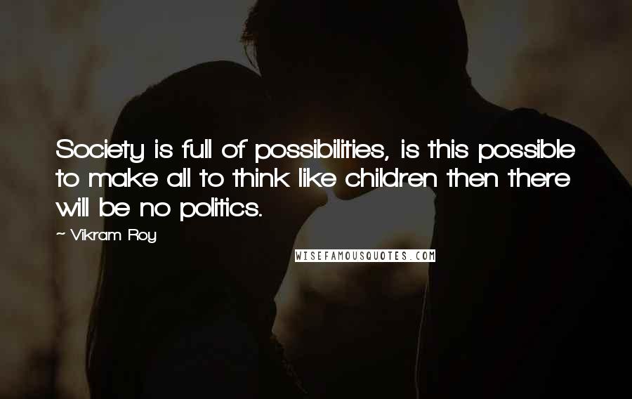 Vikram Roy Quotes: Society is full of possibilities, is this possible to make all to think like children then there will be no politics.