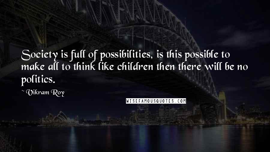 Vikram Roy Quotes: Society is full of possibilities, is this possible to make all to think like children then there will be no politics.