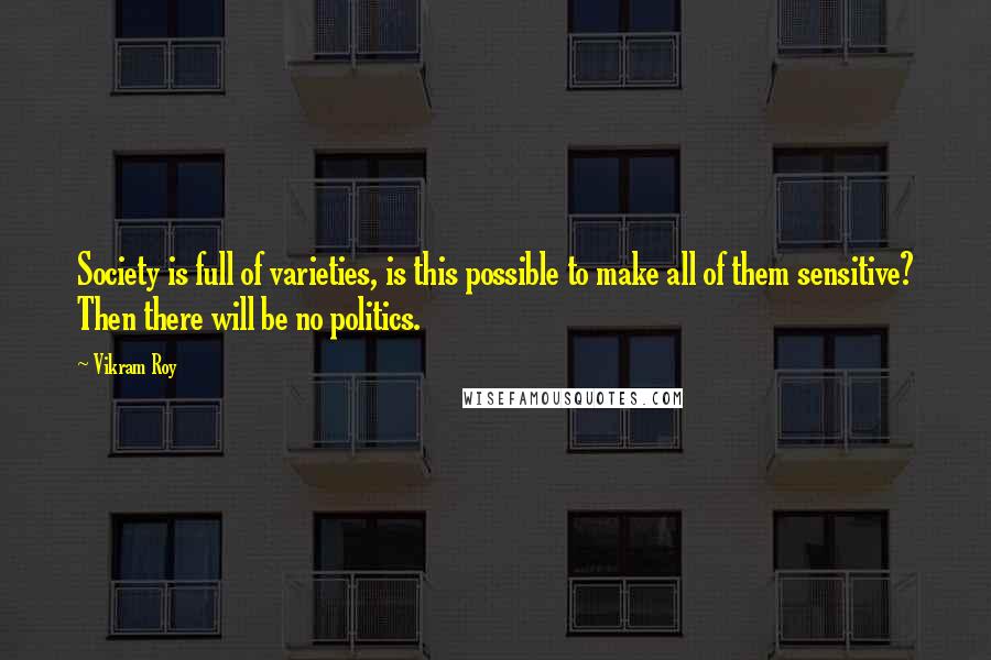 Vikram Roy Quotes: Society is full of varieties, is this possible to make all of them sensitive? Then there will be no politics.