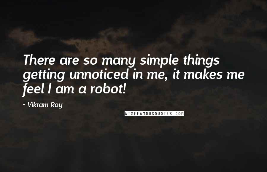 Vikram Roy Quotes: There are so many simple things getting unnoticed in me, it makes me feel I am a robot!