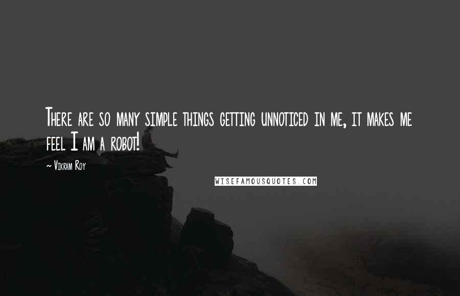 Vikram Roy Quotes: There are so many simple things getting unnoticed in me, it makes me feel I am a robot!