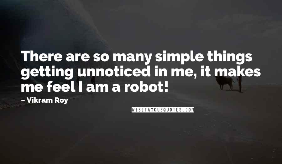 Vikram Roy Quotes: There are so many simple things getting unnoticed in me, it makes me feel I am a robot!