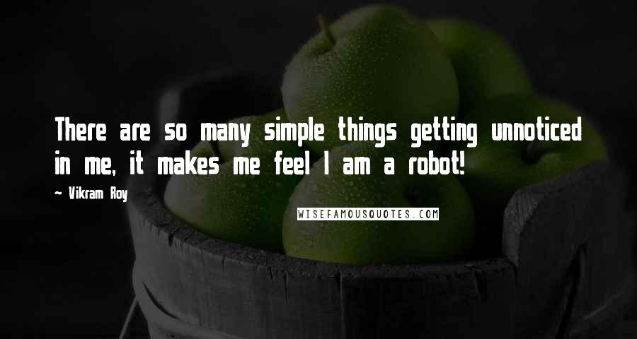 Vikram Roy Quotes: There are so many simple things getting unnoticed in me, it makes me feel I am a robot!