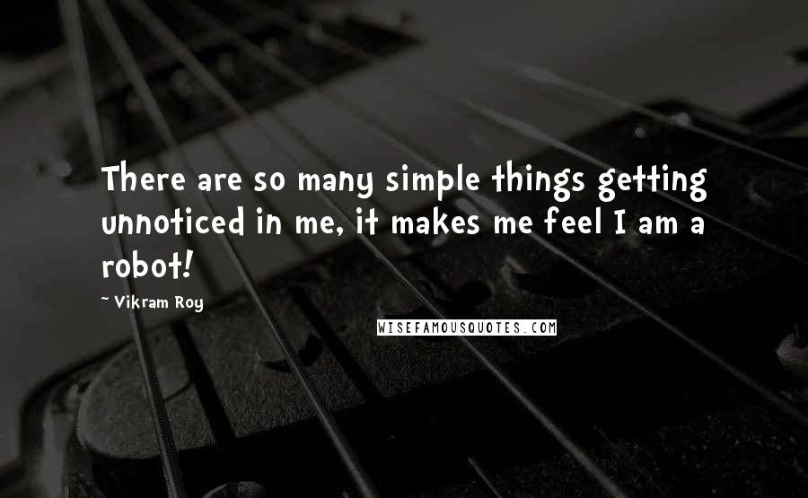 Vikram Roy Quotes: There are so many simple things getting unnoticed in me, it makes me feel I am a robot!